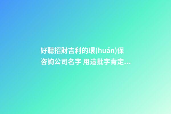 好聽招財吉利的環(huán)保咨詢公司名字 用這批字肯定好看-第1張-公司起名-玄機派